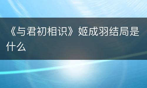 《与君初相识》姬成羽结局是什么