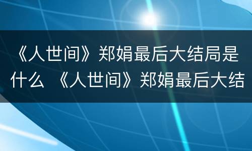 《人世间》郑娟最后大结局是什么 《人世间》郑娟最后大结局是什么意思