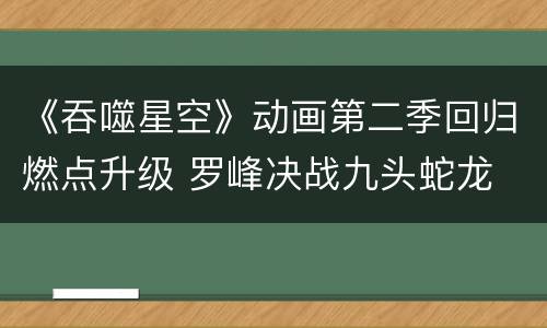 《吞噬星空》动画第二季回归燃点升级 罗峰决战九头蛇龙