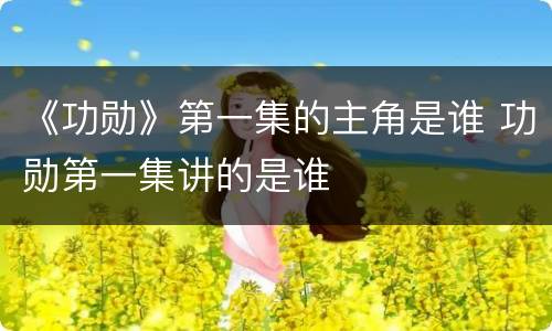 《功勋》第一集的主角是谁 功勋第一集讲的是谁