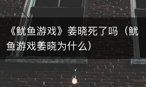 《鱿鱼游戏》姜晓死了吗（鱿鱼游戏姜晓为什么）
