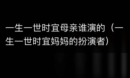 一生一世时宜母亲谁演的（一生一世时宜妈妈的扮演者）