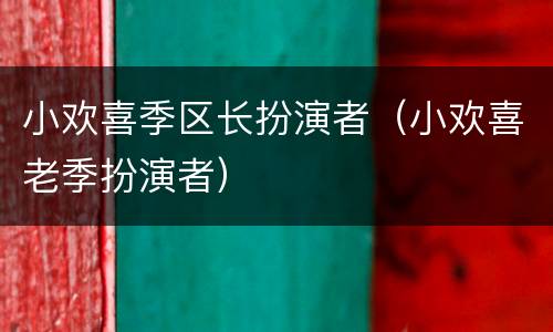小欢喜季区长扮演者（小欢喜老季扮演者）
