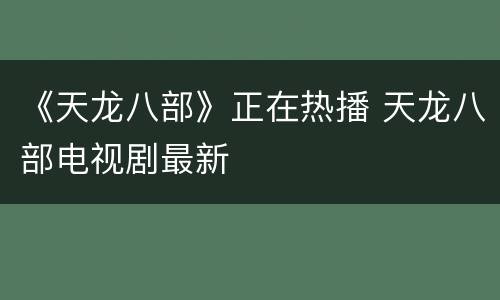 《天龙八部》正在热播 天龙八部电视剧最新