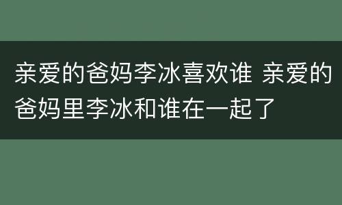亲爱的爸妈李冰喜欢谁 亲爱的爸妈里李冰和谁在一起了
