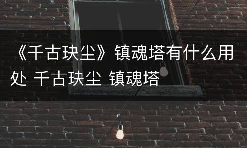《千古玦尘》镇魂塔有什么用处 千古玦尘 镇魂塔