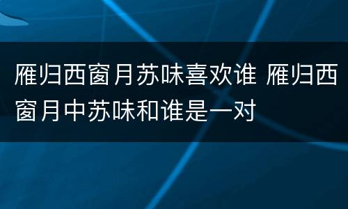 雁归西窗月苏味喜欢谁 雁归西窗月中苏味和谁是一对