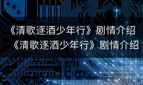 《清歌逐酒少年行》剧情介绍 《清歌逐酒少年行》剧情介绍大结局