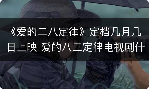 《爱的二八定律》定档几月几日上映 爱的八二定律电视剧什么时候播出