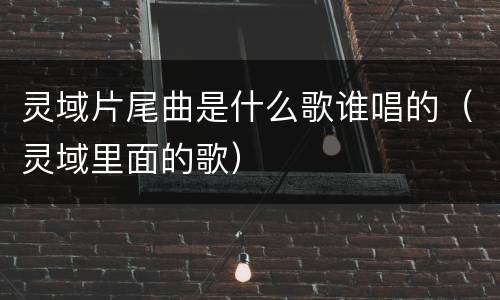 灵域片尾曲是什么歌谁唱的（灵域里面的歌）