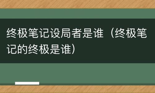 终极笔记设局者是谁（终极笔记的终极是谁）