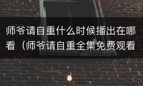 师爷请自重什么时候播出在哪看（师爷请自重全集免费观看剧知道）
