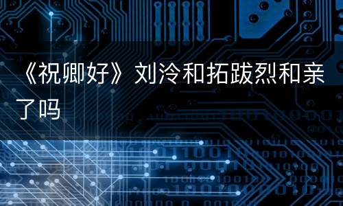 《祝卿好》刘泠和拓跋烈和亲了吗