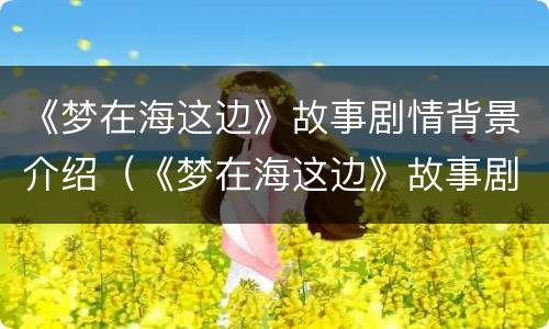 《梦在海这边》故事剧情背景介绍（《梦在海这边》故事剧情背景介绍图片）