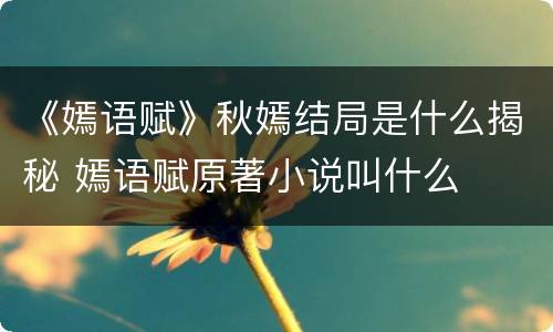 《嫣语赋》秋嫣结局是什么揭秘 嫣语赋原著小说叫什么