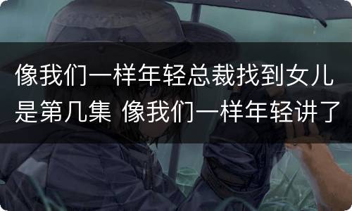 像我们一样年轻总裁找到女儿是第几集 像我们一样年轻讲了什么故事