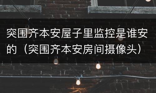 突围齐本安屋子里监控是谁安的（突围齐本安房间摄像头）