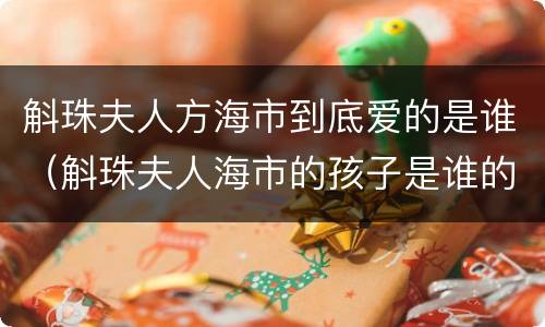 斛珠夫人方海市到底爱的是谁（斛珠夫人海市的孩子是谁的）