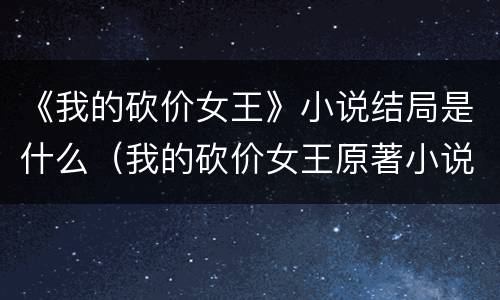 《我的砍价女王》小说结局是什么（我的砍价女王原著小说叫什么）