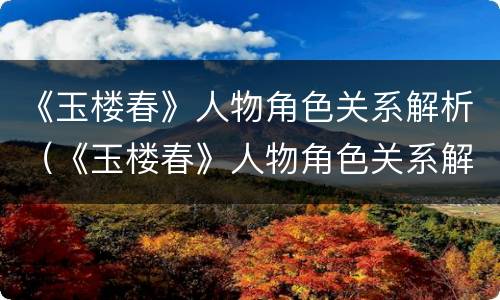 《玉楼春》人物角色关系解析（《玉楼春》人物角色关系解析表）