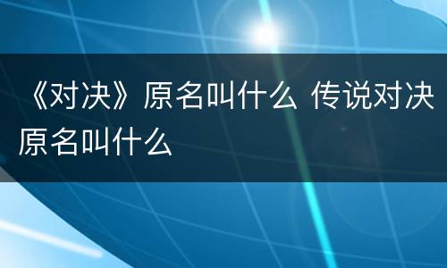 《对决》原名叫什么 传说对决原名叫什么