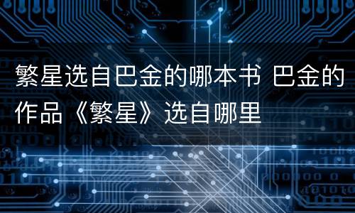繁星选自巴金的哪本书 巴金的作品《繁星》选自哪里