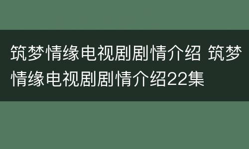 筑梦情缘电视剧剧情介绍 筑梦情缘电视剧剧情介绍22集