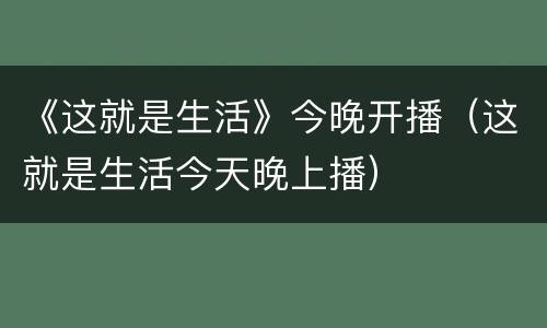 《这就是生活》今晚开播（这就是生活今天晚上播）