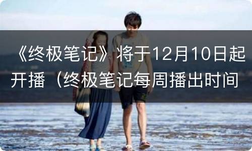 《终极笔记》将于12月10日起开播（终极笔记每周播出时间）