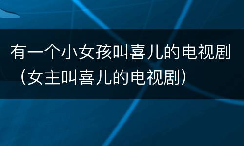 有一个小女孩叫喜儿的电视剧（女主叫喜儿的电视剧）
