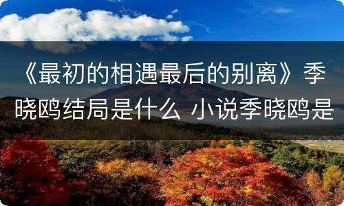 《最初的相遇最后的别离》季晓鸥结局是什么 小说季晓鸥是被谁杀的
