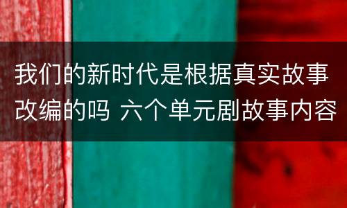 我们的新时代是根据真实故事改编的吗 六个单元剧故事内容是什么