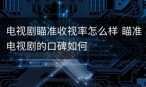 电视剧瞄准收视率怎么样 瞄准电视剧的口碑如何