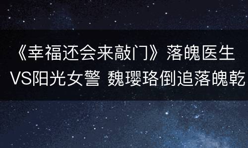 《幸福还会来敲门》落魄医生VS阳光女警 魏璎珞倒追落魄乾隆