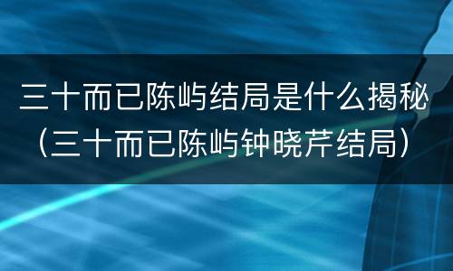 三十而已陈屿结局是什么揭秘（三十而已陈屿钟晓芹结局）