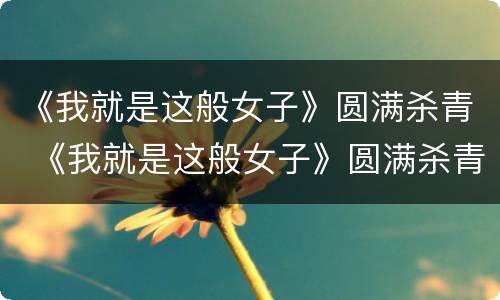 《我就是这般女子》圆满杀青 《我就是这般女子》圆满杀青是哪一集