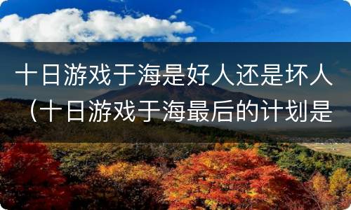 十日游戏于海是好人还是坏人（十日游戏于海最后的计划是什么）