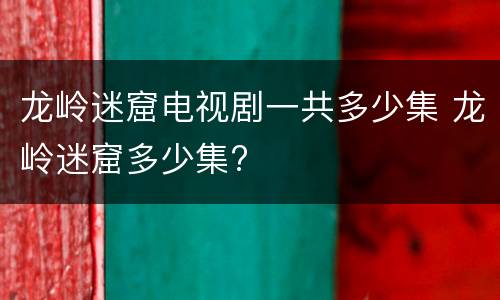 龙岭迷窟电视剧一共多少集 龙岭迷窟多少集?