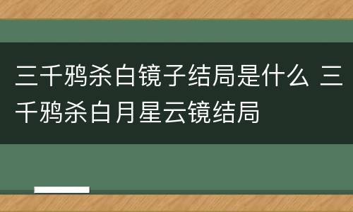 三千鸦杀白镜子结局是什么 三千鸦杀白月星云镜结局