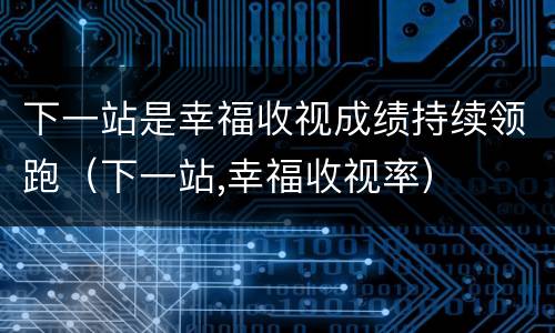 下一站是幸福收视成绩持续领跑（下一站,幸福收视率）