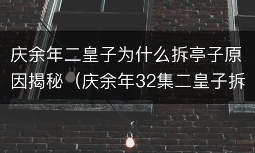 庆余年二皇子为什么拆亭子原因揭秘（庆余年32集二皇子拆亭子）