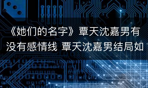 《她们的名字》覃天沈嘉男有没有感情线 覃天沈嘉男结局如何