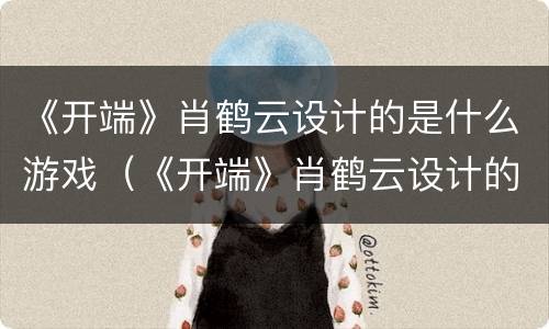 《开端》肖鹤云设计的是什么游戏（《开端》肖鹤云设计的是什么游戏名字）