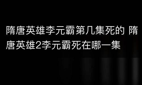 隋唐英雄李元霸第几集死的 隋唐英雄2李元霸死在哪一集