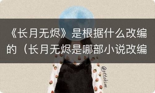《长月无烬》是根据什么改编的（长月无烬是哪部小说改编）