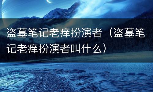 盗墓笔记老痒扮演者（盗墓笔记老痒扮演者叫什么）