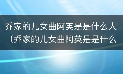 乔家的儿女曲阿英是是什么人（乔家的儿女曲阿英是是什么人）