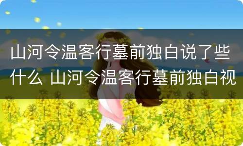 山河令温客行墓前独白说了些什么 山河令温客行墓前独白视频