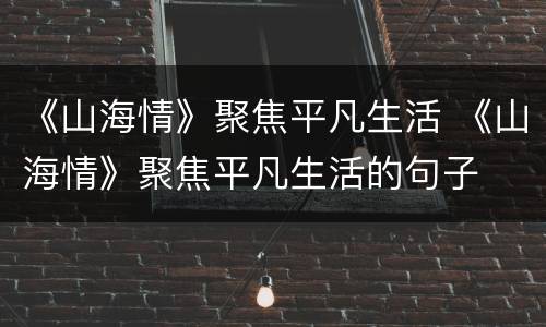 《山海情》聚焦平凡生活 《山海情》聚焦平凡生活的句子
