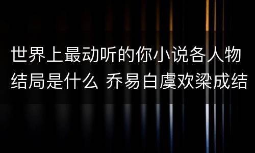 世界上最动听的你小说各人物结局是什么 乔易白虞欢梁成结局怎么样
